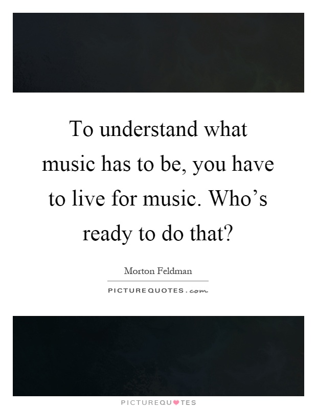 To understand what music has to be, you have to live for music. Who's ready to do that? Picture Quote #1