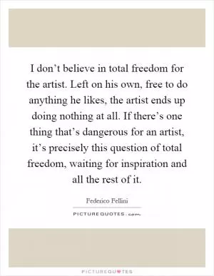 I don’t believe in total freedom for the artist. Left on his own, free to do anything he likes, the artist ends up doing nothing at all. If there’s one thing that’s dangerous for an artist, it’s precisely this question of total freedom, waiting for inspiration and all the rest of it Picture Quote #1