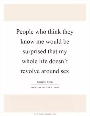 People who think they know me would be surprised that my whole life doesn’t revolve around sex Picture Quote #1