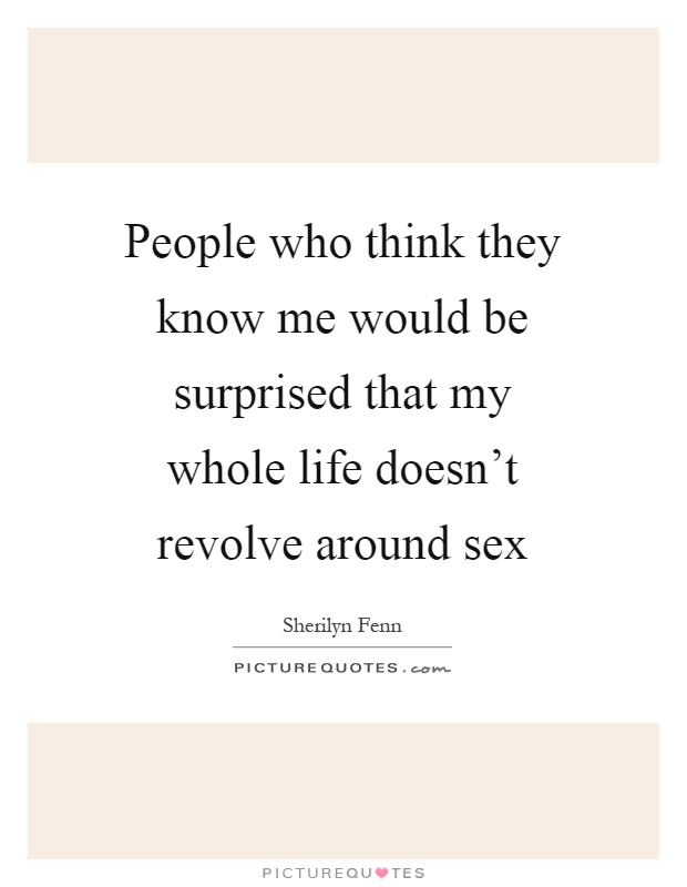 People who think they know me would be surprised that my whole life doesn't revolve around sex Picture Quote #1