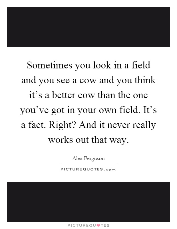 Sometimes you look in a field and you see a cow and you think it's a better cow than the one you've got in your own field. It's a fact. Right? And it never really works out that way Picture Quote #1