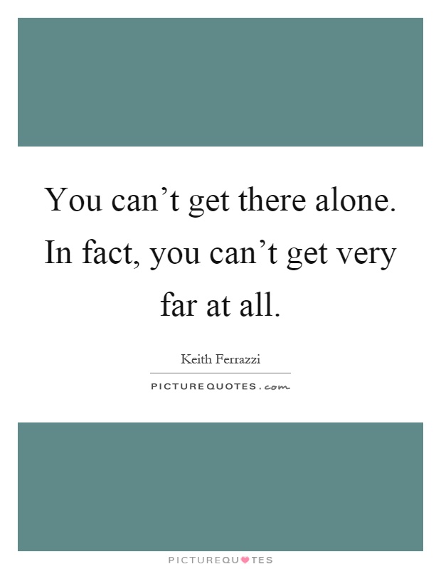 You can't get there alone. In fact, you can't get very far at all Picture Quote #1
