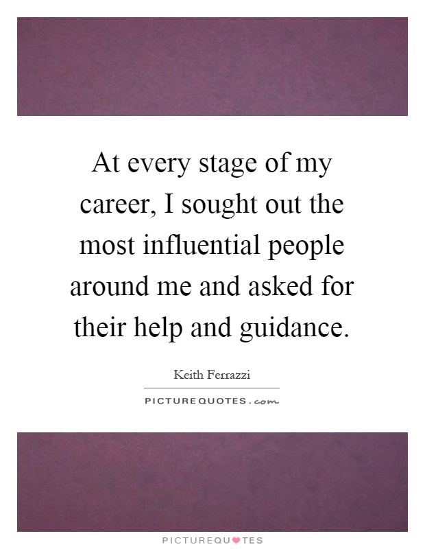 At every stage of my career, I sought out the most influential people around me and asked for their help and guidance Picture Quote #1