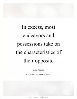 In excess, most endeavors and possessions take on the characteristics of their opposite Picture Quote #1