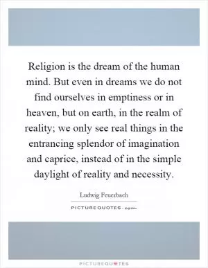 Religion is the dream of the human mind. But even in dreams we do not find ourselves in emptiness or in heaven, but on earth, in the realm of reality; we only see real things in the entrancing splendor of imagination and caprice, instead of in the simple daylight of reality and necessity Picture Quote #1