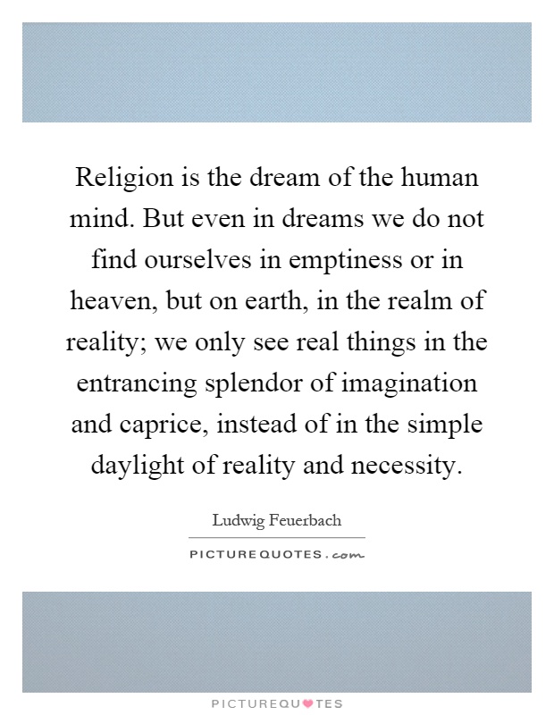Religion is the dream of the human mind. But even in dreams we do not find ourselves in emptiness or in heaven, but on earth, in the realm of reality; we only see real things in the entrancing splendor of imagination and caprice, instead of in the simple daylight of reality and necessity Picture Quote #1
