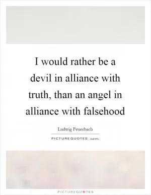 I would rather be a devil in alliance with truth, than an angel in alliance with falsehood Picture Quote #1