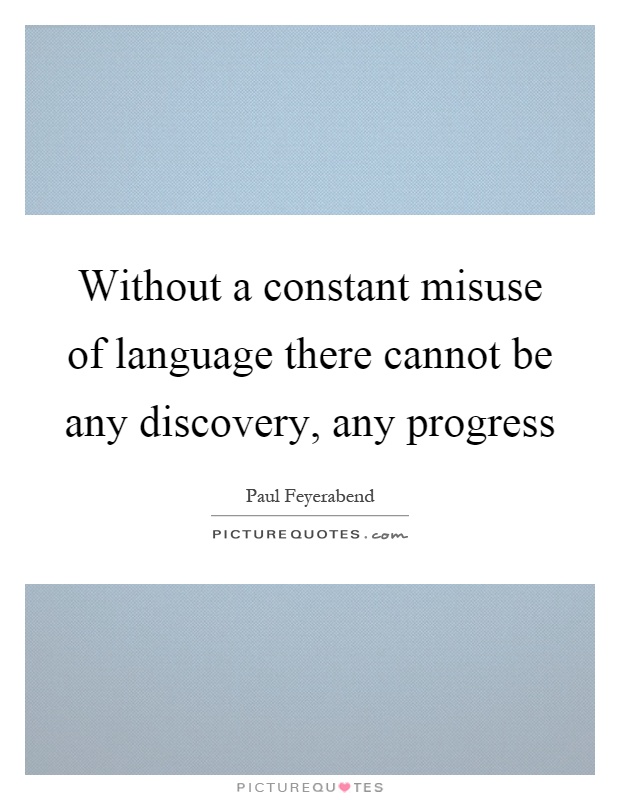 Without a constant misuse of language there cannot be any discovery, any progress Picture Quote #1