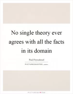 No single theory ever agrees with all the facts in its domain Picture Quote #1