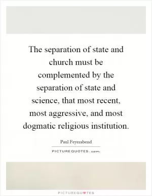 The separation of state and church must be complemented by the separation of state and science, that most recent, most aggressive, and most dogmatic religious institution Picture Quote #1