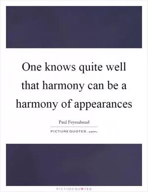One knows quite well that harmony can be a harmony of appearances Picture Quote #1