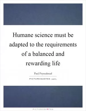 Humane science must be adapted to the requirements of a balanced and rewarding life Picture Quote #1