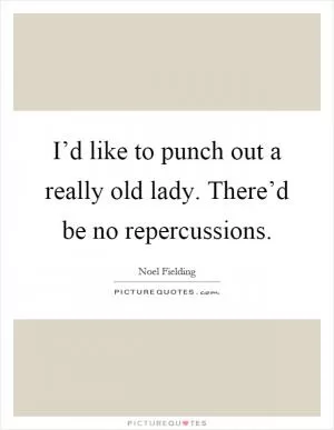 I’d like to punch out a really old lady. There’d be no repercussions Picture Quote #1