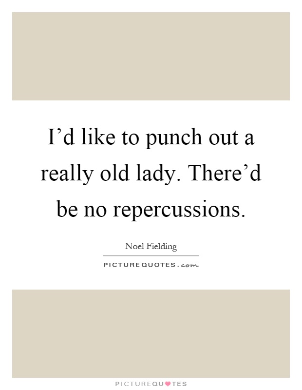 I'd like to punch out a really old lady. There'd be no repercussions Picture Quote #1