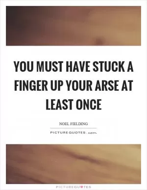 You must have stuck a finger up your arse at least once Picture Quote #1