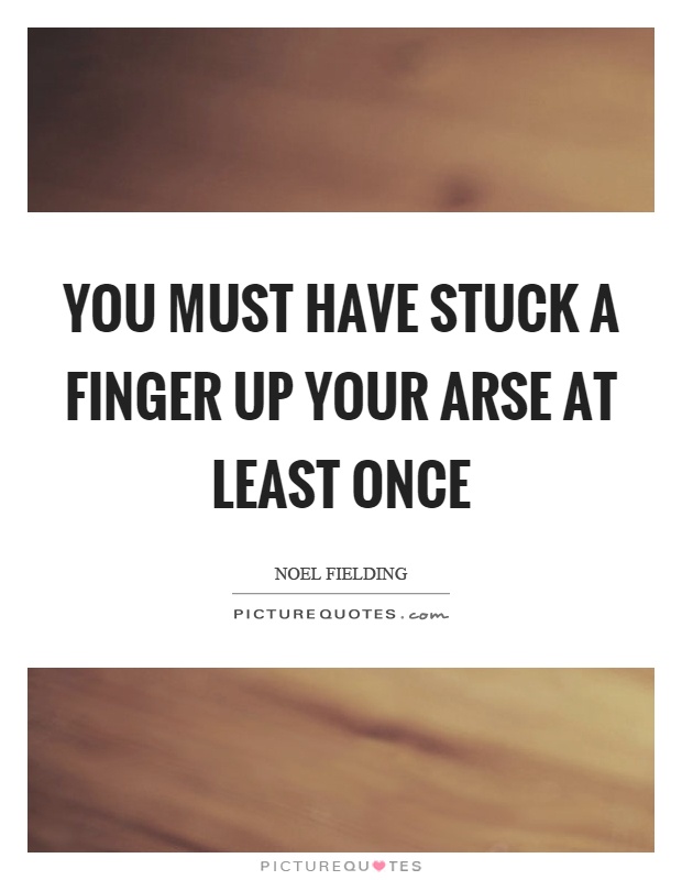 You must have stuck a finger up your arse at least once Picture Quote #1