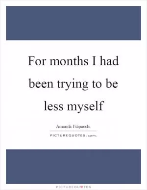 For months I had been trying to be less myself Picture Quote #1
