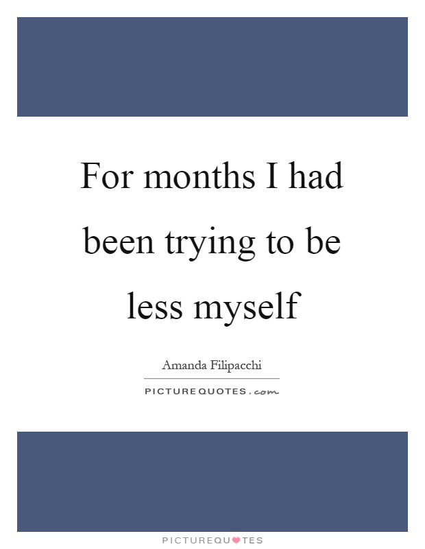 For months I had been trying to be less myself Picture Quote #1