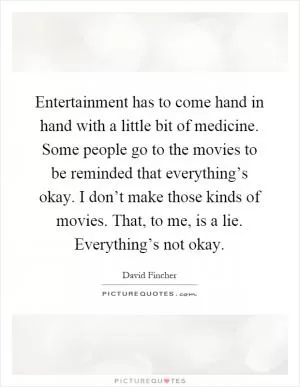 Entertainment has to come hand in hand with a little bit of medicine. Some people go to the movies to be reminded that everything’s okay. I don’t make those kinds of movies. That, to me, is a lie. Everything’s not okay Picture Quote #1