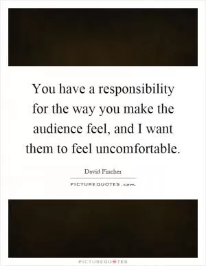You have a responsibility for the way you make the audience feel, and I want them to feel uncomfortable Picture Quote #1