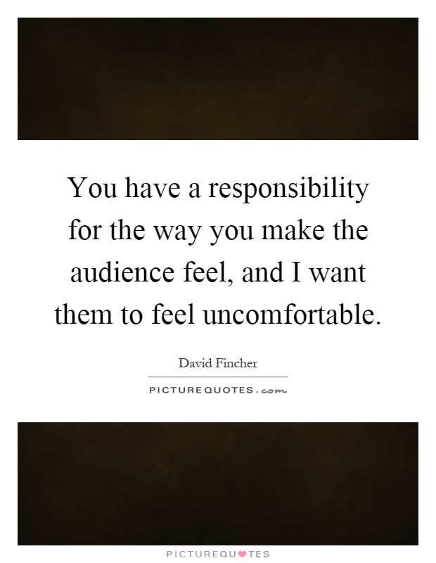 You have a responsibility for the way you make the audience feel, and I want them to feel uncomfortable Picture Quote #1