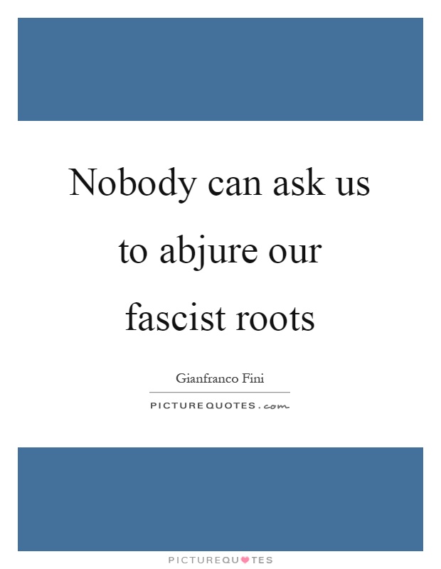Nobody can ask us to abjure our fascist roots Picture Quote #1