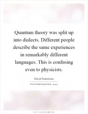 Quantum theory was split up into dialects. Different people describe the same experiences in remarkably different languages. This is confusing even to physicists Picture Quote #1