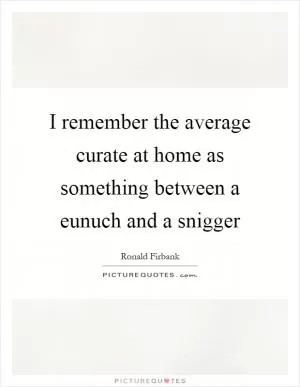 I remember the average curate at home as something between a eunuch and a snigger Picture Quote #1