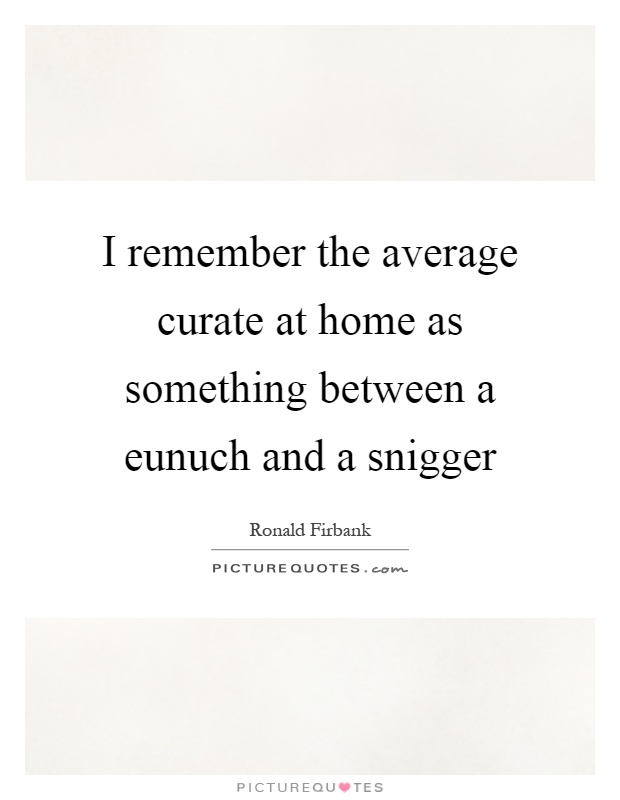 I remember the average curate at home as something between a eunuch and a snigger Picture Quote #1