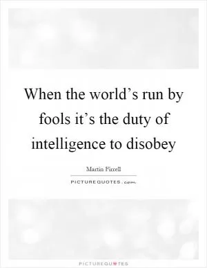 When the world’s run by fools it’s the duty of intelligence to disobey Picture Quote #1