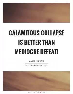 Calamitous collapse is better than mediocre defeat! Picture Quote #1