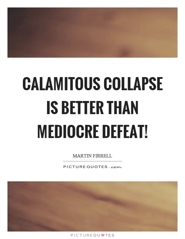 Calamitous collapse is better than mediocre defeat! Picture Quote #1