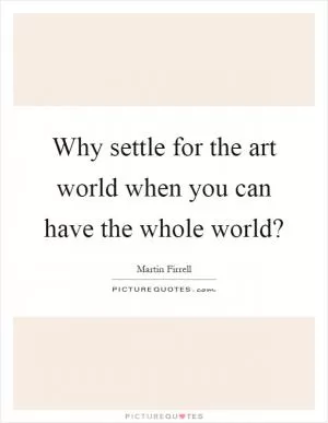Why settle for the art world when you can have the whole world? Picture Quote #1