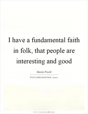 I have a fundamental faith in folk, that people are interesting and good Picture Quote #1