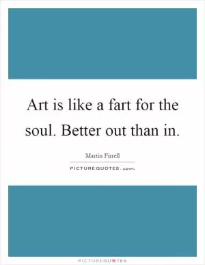 Art is like a fart for the soul. Better out than in Picture Quote #1