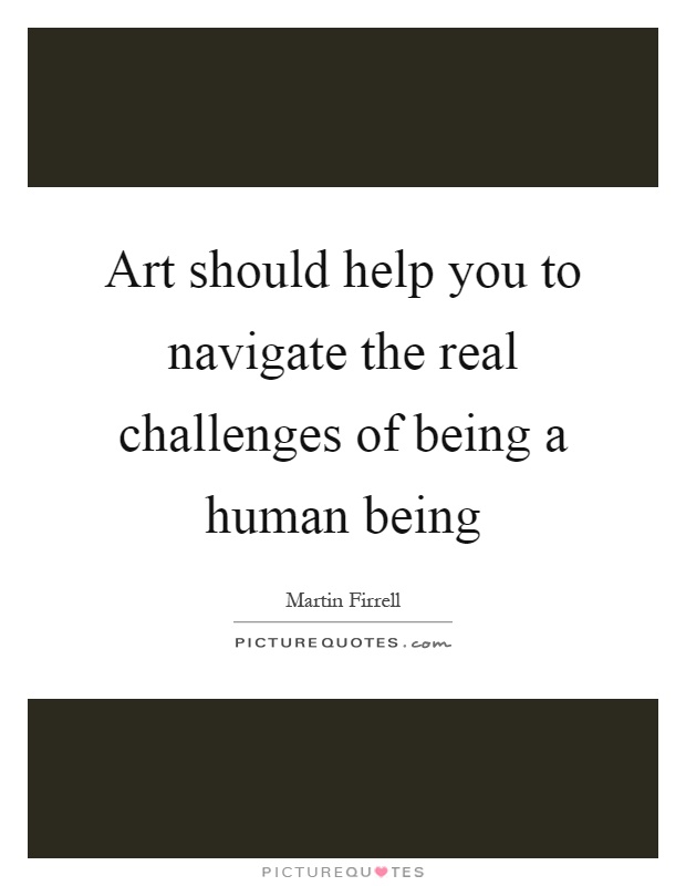 Art should help you to navigate the real challenges of being a human being Picture Quote #1