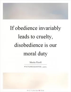 If obedience invariably leads to cruelty, disobedience is our moral duty Picture Quote #1