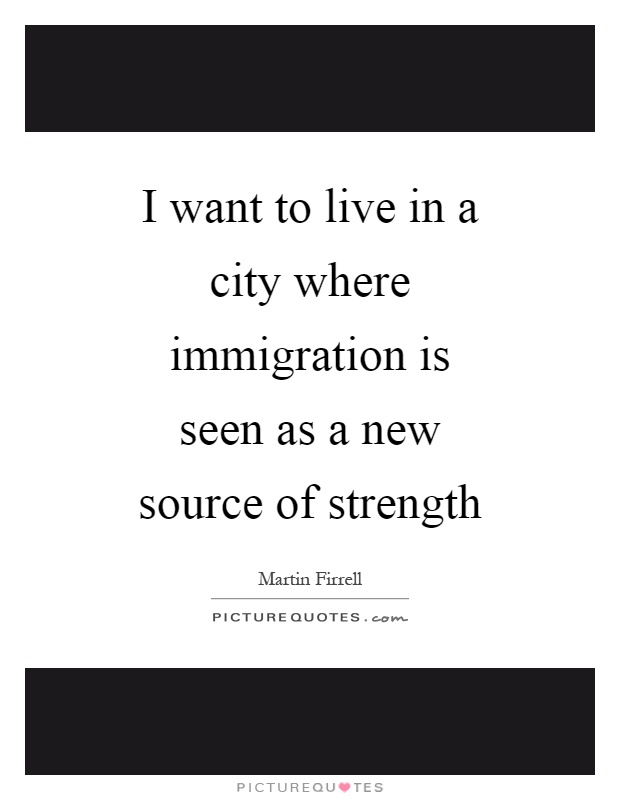 I want to live in a city where immigration is seen as a new source of strength Picture Quote #1
