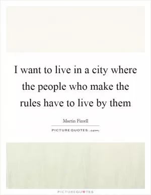 I want to live in a city where the people who make the rules have to live by them Picture Quote #1