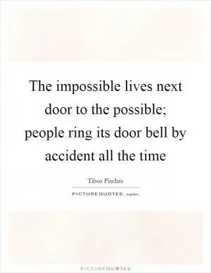 The impossible lives next door to the possible; people ring its door bell by accident all the time Picture Quote #1