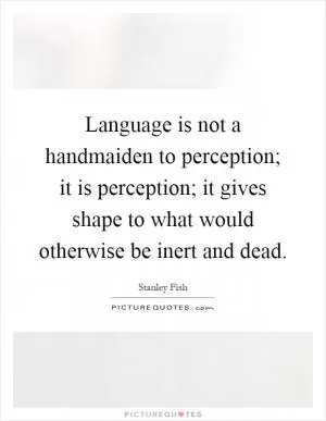 Language is not a handmaiden to perception; it is perception; it gives shape to what would otherwise be inert and dead Picture Quote #1