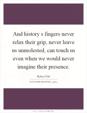 And history s fingers never relax their grip, never leave us unmolested, can touch us even when we would never imagine their presence Picture Quote #1
