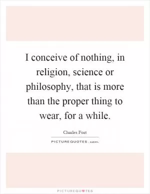I conceive of nothing, in religion, science or philosophy, that is more than the proper thing to wear, for a while Picture Quote #1