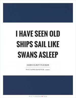 I have seen old ships sail like swans asleep Picture Quote #1