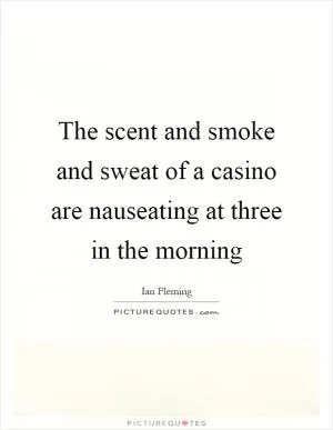 The scent and smoke and sweat of a casino are nauseating at three in the morning Picture Quote #1