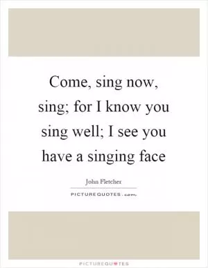 Come, sing now, sing; for I know you sing well; I see you have a singing face Picture Quote #1
