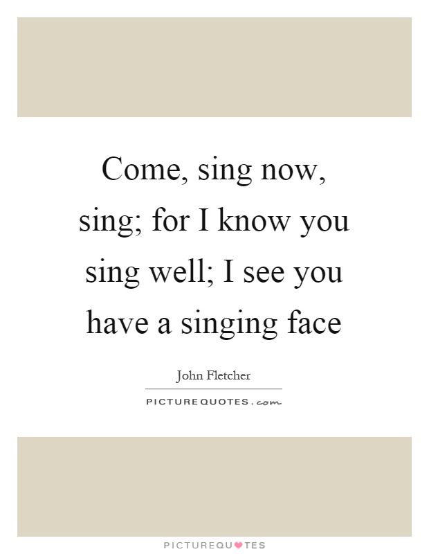 Come, sing now, sing; for I know you sing well; I see you have a singing face Picture Quote #1