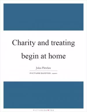 Charity and treating begin at home Picture Quote #1