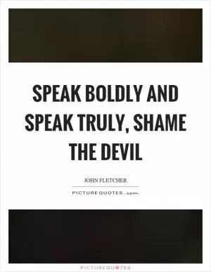 Speak boldly and speak truly, shame the devil Picture Quote #1