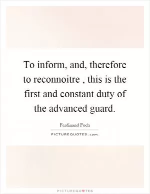 To inform, and, therefore to reconnoitre, this is the first and constant duty of the advanced guard Picture Quote #1